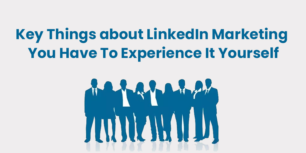 Key Things about LinkedIn Marketing You Have To Experience It Yourself