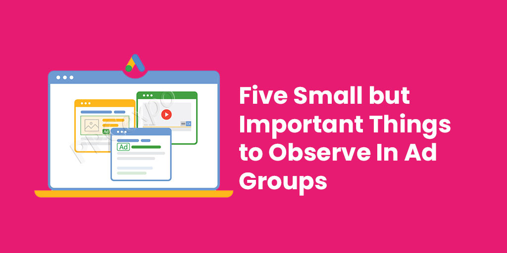 Five Small but Important Things to Observe In Ad Groups,